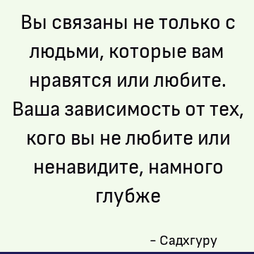 Вы связаны не только с людьми, которые вам нравятся или любите. Ваша зависимость от тех, кого вы не любите или ненавидите, намного глубже
