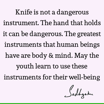 Knife is not a dangerous instrument. The hand that holds it can be dangerous. The greatest instruments that human beings have are body & mind. May the youth