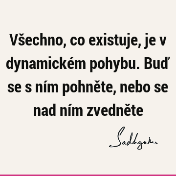 Všechno, co existuje, je v dynamickém pohybu. Buď se s ním pohněte, nebo se nad ním zvedně