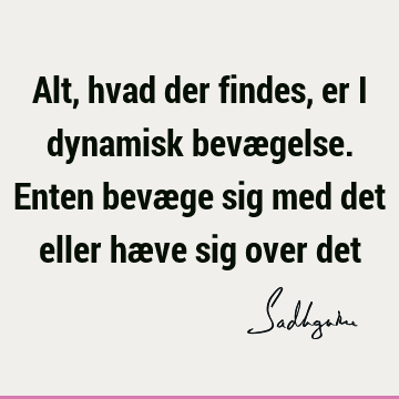 Alt, hvad der findes, er i dynamisk bevægelse. Enten bevæge sig med det eller hæve sig over