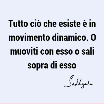 Tutto ciò che esiste è in movimento dinamico. O muoviti con esso o sali sopra di