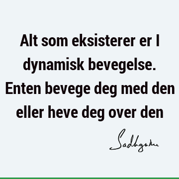 Alt som eksisterer er i dynamisk bevegelse. Enten bevege deg med den eller heve deg over