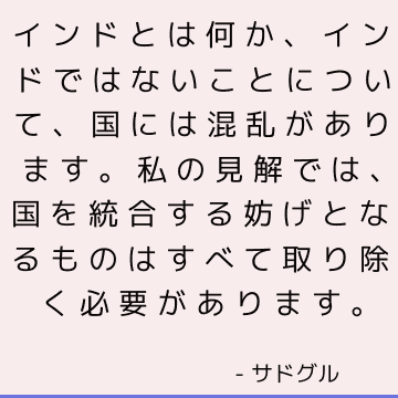 インドとは何か、インドではないことについて、国には混乱があります。 私の見解では、国を統合する妨げとなるものはすべて取り除く必要があります。