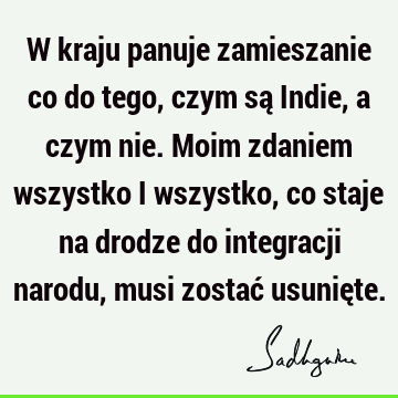 W kraju panuje zamieszanie co do tego, czym są Indie, a czym nie. Moim zdaniem wszystko i wszystko, co staje na drodze do integracji narodu, musi zostać usunię