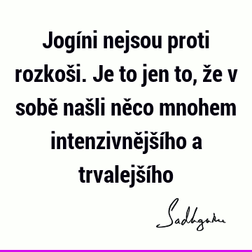 Jogíni nejsou proti rozkoši. Je to jen to, že v sobě našli něco mnohem intenzivnějšího a trvalejší