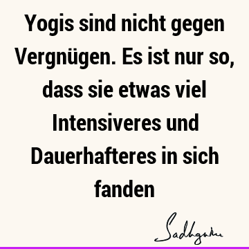 Yogis sind nicht gegen Vergnügen. Es ist nur so, dass sie etwas viel Intensiveres und Dauerhafteres in sich