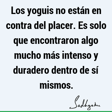 Los yoguis no están en contra del placer. Es solo que encontraron algo mucho más intenso y duradero dentro de sí