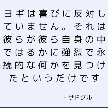 ヨギは喜びに反対していません。 それは彼らが彼ら自身の中ではるかに強烈で永続的な何かを見つけたというだけです