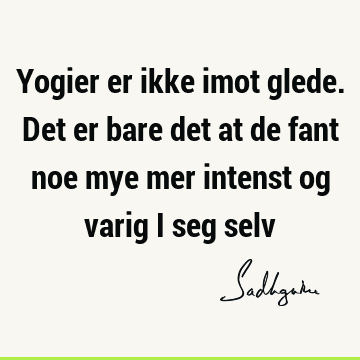 Yogier er ikke imot glede. Det er bare det at de fant noe mye mer intenst og varig i seg