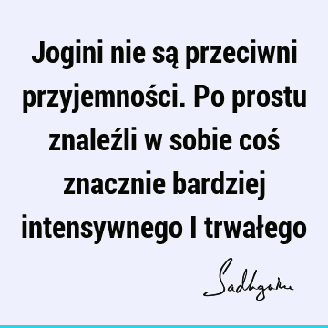 Jogini nie są przeciwni przyjemności. Po prostu znaleźli w sobie coś znacznie bardziej intensywnego i trwał