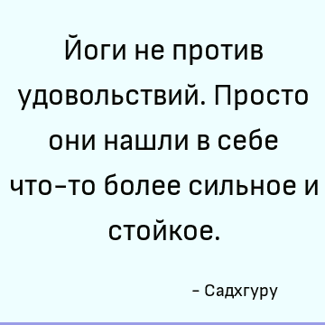 Йоги не против удовольствий. Просто они нашли в себе что-то более сильное и стойкое