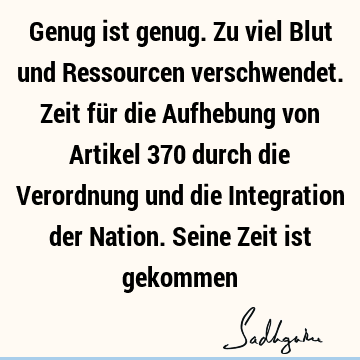 Genug ist genug. Zu viel Blut und Ressourcen verschwendet. Zeit für die Aufhebung von Artikel 370 durch die Verordnung und die Integration der Nation. Seine Z