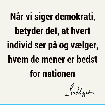 Når vi siger demokrati, betyder det, at hvert individ ser på og vælger, hvem de mener er bedst for