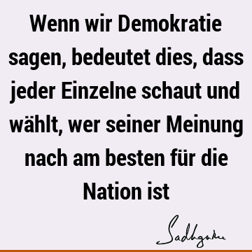 Wenn wir Demokratie sagen, bedeutet dies, dass jeder Einzelne schaut und wählt, wer seiner Meinung nach am besten für die Nation