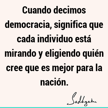 Cuando decimos democracia, significa que cada individuo está mirando y eligiendo quién cree que es mejor para la nació