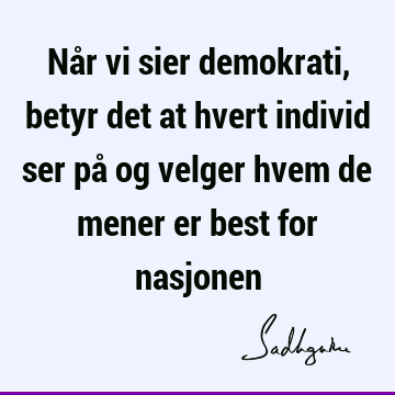 Når vi sier demokrati, betyr det at hvert individ ser på og velger hvem de mener er best for