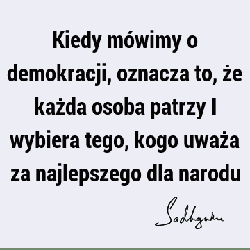 Kiedy mówimy o demokracji, oznacza to, że każda osoba patrzy i wybiera tego, kogo uważa za najlepszego dla