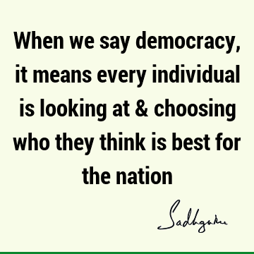 When we say democracy, it means every individual is looking at & choosing who they think is best for the
