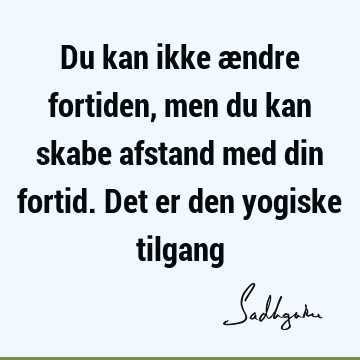 Du kan ikke ændre fortiden, men du kan skabe afstand med din fortid. Det er den yogiske