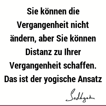 Sie können die Vergangenheit nicht ändern, aber Sie können Distanz zu Ihrer Vergangenheit schaffen. Das ist der yogische A