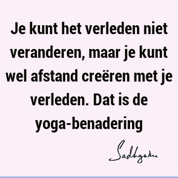 Je kunt het verleden niet veranderen, maar je kunt wel afstand creëren met je verleden. Dat is de yoga-