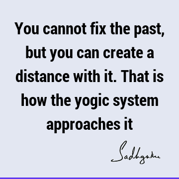 You cannot fix the past, but you can create a distance with it. That is how the yogic system approaches