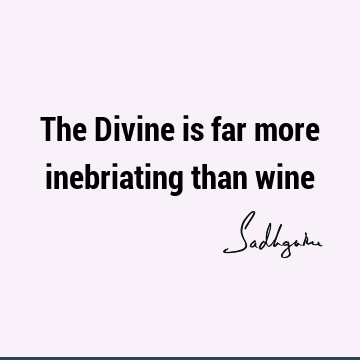 The Divine is far more inebriating than