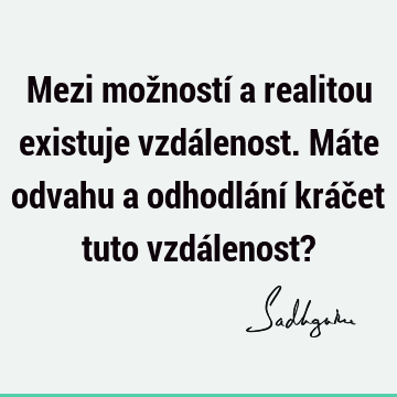 Mezi možností a realitou existuje vzdálenost. Máte odvahu a odhodlání kráčet tuto vzdálenost?