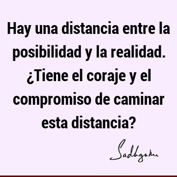 Hay una distancia entre la posibilidad y la realidad. ¿Tiene el coraje y el compromiso de caminar esta distancia?