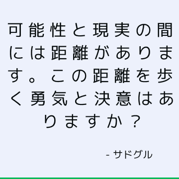 可能性と現実の間には距離があります。 この距離を歩く勇気と決意はありますか？