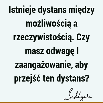 Istnieje dystans między możliwością a rzeczywistością. Czy masz odwagę i zaangażowanie, aby przejść ten dystans?