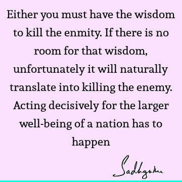 Either you must have the wisdom to kill the enmity. If there is no room for that wisdom, unfortunately it will naturally translate into killing the enemy. A