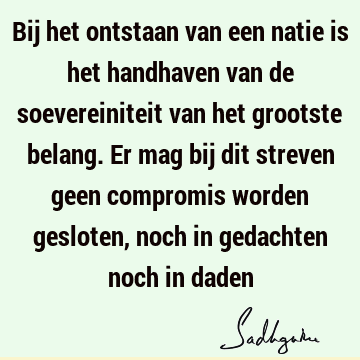 Bij het ontstaan van een natie is het handhaven van de soevereiniteit van het grootste belang. Er mag bij dit streven geen compromis worden gesloten, noch in