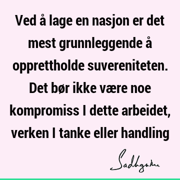 Ved å lage en nasjon er det mest grunnleggende å opprettholde suvereniteten. Det bør ikke være noe kompromiss i dette arbeidet, verken i tanke eller