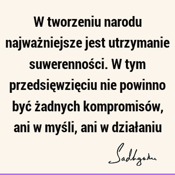 W tworzeniu narodu najważniejsze jest utrzymanie suwerenności. W tym przedsięwzięciu nie powinno być żadnych kompromisów, ani w myśli, ani w dział