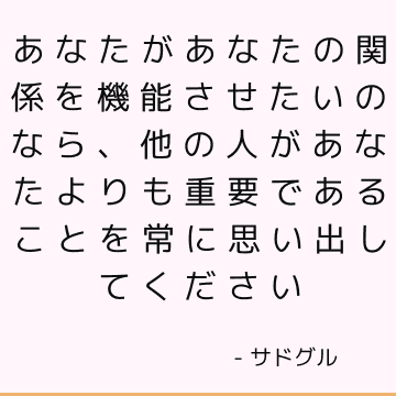 あなたがあなたの関係を機能させたいのなら、他の人があなたよりも重要であることを常に思い出してください