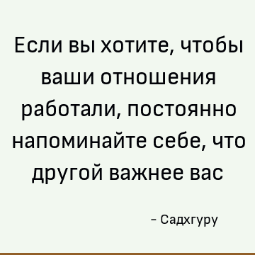 Если вы хотите, чтобы ваши отношения работали, постоянно напоминайте себе, что другой важнее вас