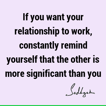 If you want your relationship to work, constantly remind yourself that the other is more significant than