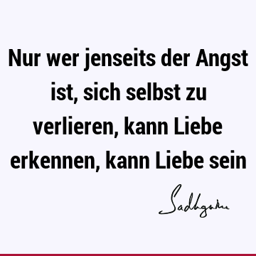 Nur wer jenseits der Angst ist, sich selbst zu verlieren, kann Liebe erkennen, kann Liebe