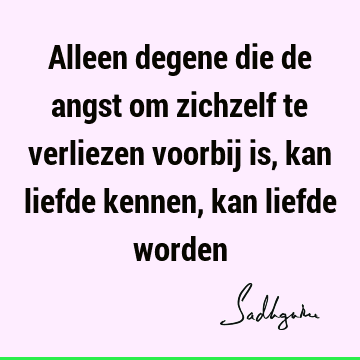 Alleen degene die de angst om zichzelf te verliezen voorbij is, kan liefde kennen, kan liefde