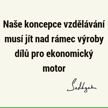 Naše koncepce vzdělávání musí jít nad rámec výroby dílů pro ekonomický