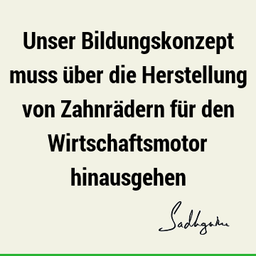 Unser Bildungskonzept muss über die Herstellung von Zahnrädern für den Wirtschaftsmotor