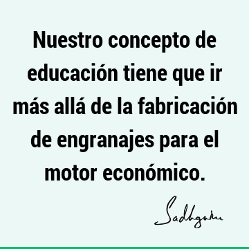 Nuestro concepto de educación tiene que ir más allá de la fabricación de engranajes para el motor econó