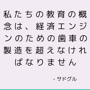 私たちの教育の概念は、経済エンジンのための歯車の製造を超えなければなりません