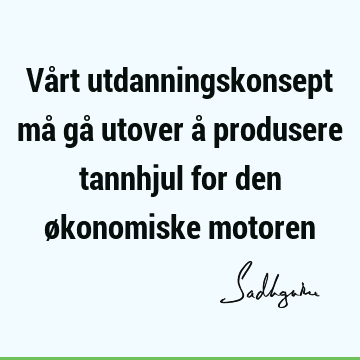 Vårt utdanningskonsept må gå utover å produsere tannhjul for den økonomiske