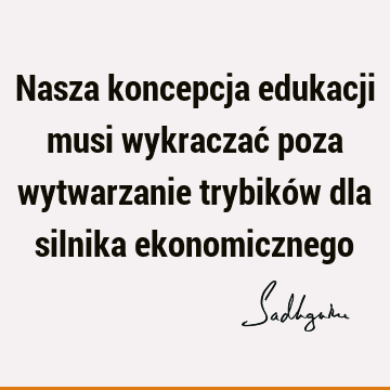 Nasza koncepcja edukacji musi wykraczać poza wytwarzanie trybików dla silnika