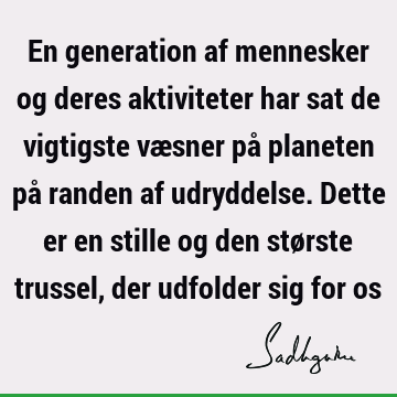 En generation af mennesker og deres aktiviteter har sat de vigtigste væsner på planeten på randen af udryddelse. Dette er en stille og den største trussel, der