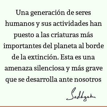 Una generación de seres humanos y sus actividades han puesto a las criaturas más importantes del planeta al borde de la extinción. Esta es una amenaza