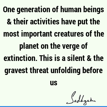One generation of human beings & their activities have put the most important creatures of the planet on the verge of extinction. This is a silent & the