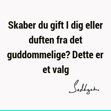 Skaber du gift i dig eller duften fra det guddommelige? Dette er et